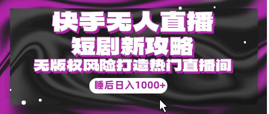 快手无人直播短剧新攻略，合规无版权风险，打造热门直播间，睡后日入1000+-齐力副业