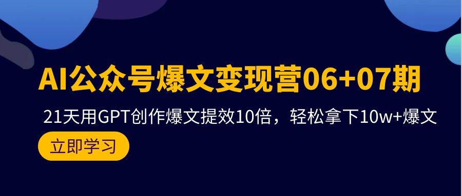 AI公众号爆文变现营06+07期，21天用GPT创作爆文提效10倍，轻松拿下10w+爆文-齐力副业