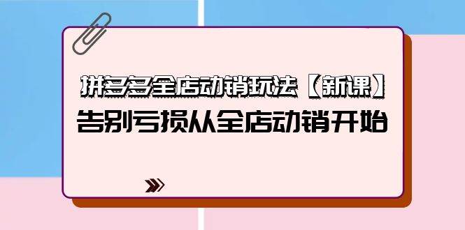拼多多全店动销玩法【新课】，告别亏损从全店动销开始（4节视频课）-齐力副业