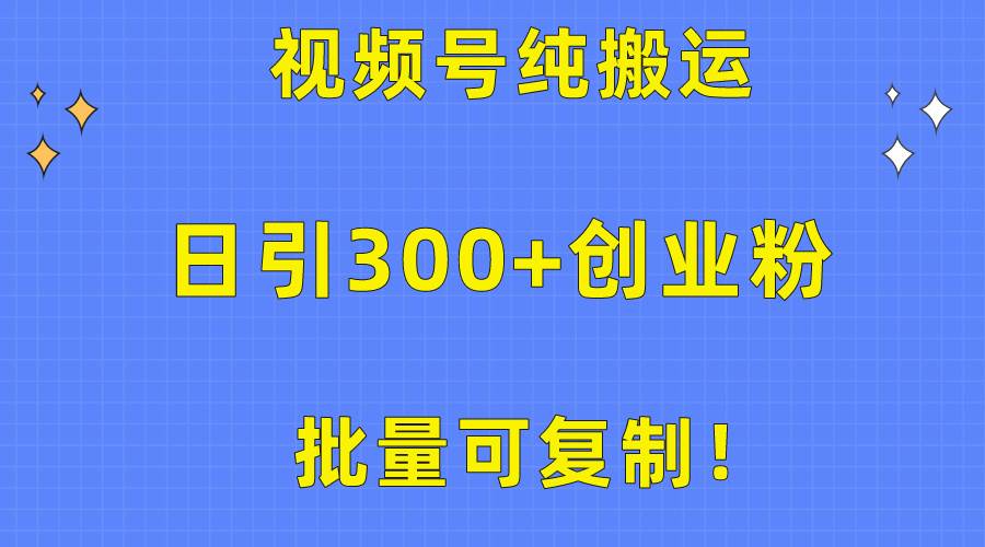 批量可复制！视频号纯搬运日引300+创业粉教程！-齐力副业
