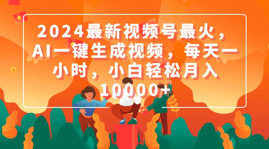 2024最新视频号最火，AI一键生成视频，每天一小时，小白轻松月入10000+-齐力副业