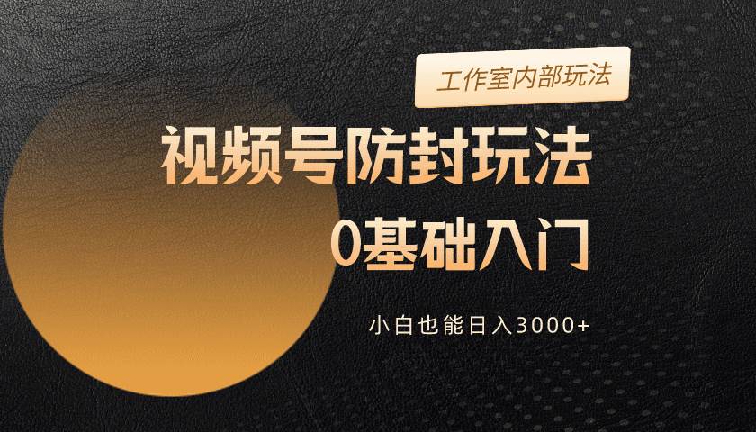 2024视频号升级防封玩法，零基础入门，小白也能日入3000+-齐力副业