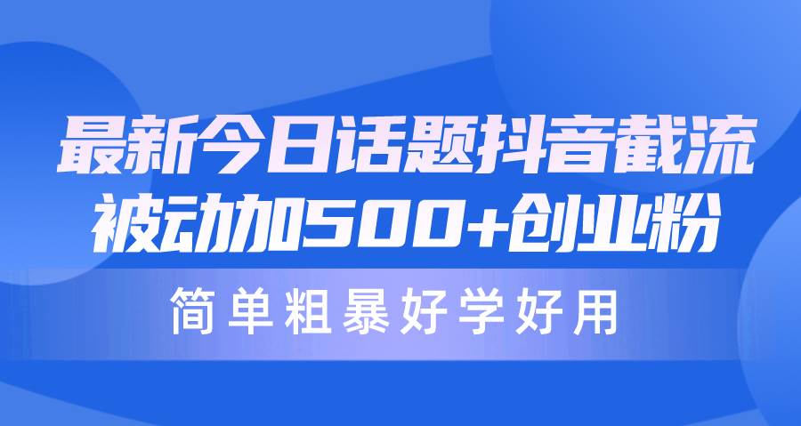 最新今日话题抖音截流，每天被动加500+创业粉，简单粗暴好学好用-齐力副业