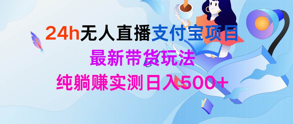 24h无人直播支付宝项目，最新带货玩法，纯躺赚实测日入500+-齐力副业