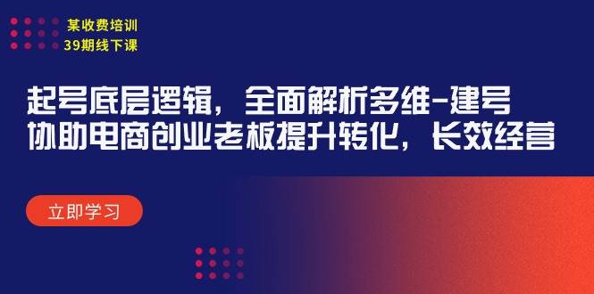 某收费培训39期线下课：起号底层逻辑，全面解析多维 建号，协助电商创业...-齐力副业