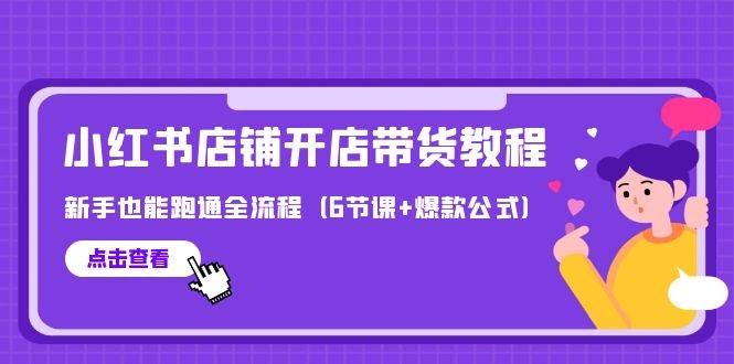 最新小红书店铺开店带货教程，新手也能跑通全流程（6节课+爆款公式）-齐力副业