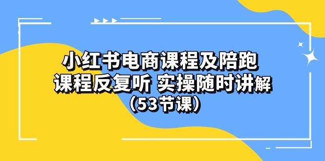 小红书电商课程陪跑课 课程反复听 实操随时讲解 （53节课）-齐力副业