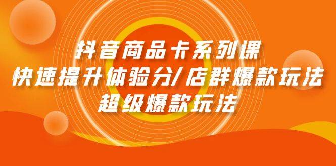 抖音商品卡系列课：快速提升体验分/店群爆款玩法/超级爆款玩法-齐力副业