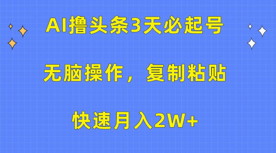 AI撸头条3天必起号，无脑操作3分钟1条，复制粘贴快速月入2W+-齐力副业
