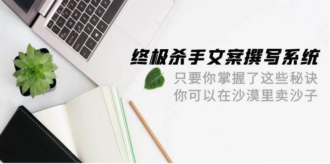 终极 杀手文案-撰写系统 只要你掌握了这些秘诀 你可以在沙漠里卖沙子-42节-齐力副业