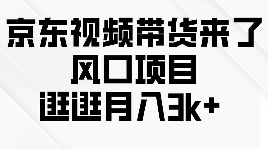 京东短视频带货来了，风口项目，逛逛月入3k+-齐力副业