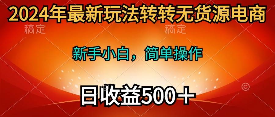 2024年最新玩法转转无货源电商，新手小白 简单操作，长期稳定 日收入500＋-齐力副业