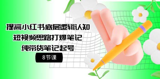 提高小红书底层逻辑认知+短视频思路打爆笔记+纯带货笔记起号（8节课）-齐力副业