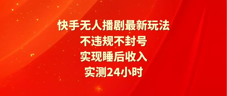 快手无人播剧最新玩法，实测24小时不违规不封号，实现睡后收入-齐力副业