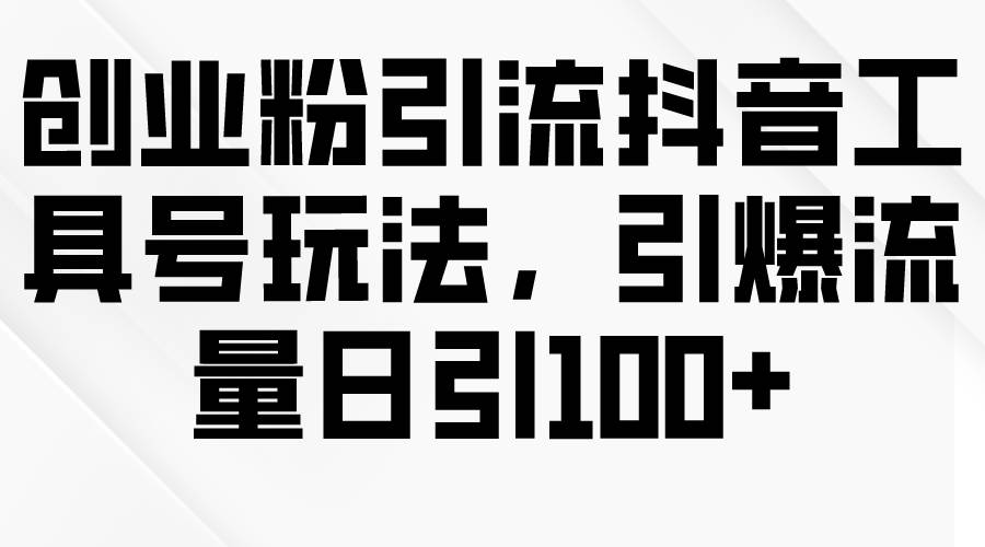 创业粉引流抖音工具号玩法，引爆流量日引100+-齐力副业