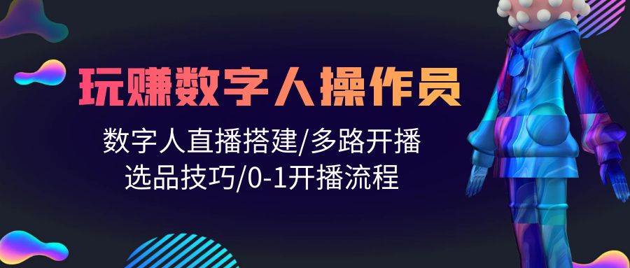 人人都能玩赚数字人操作员 数字人直播搭建/多路开播/选品技巧/0-1开播流程-齐力副业