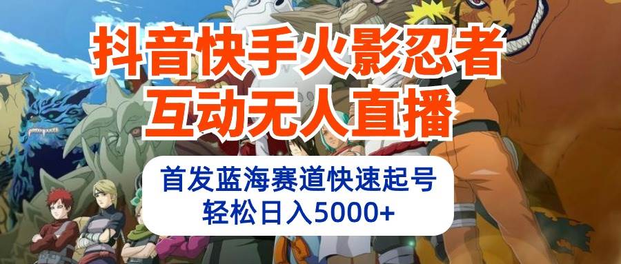 抖音快手火影忍者互动无人直播 蓝海赛道快速起号 日入5000+教程+软件+素材-齐力副业