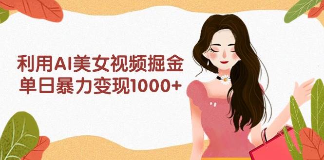 利用AI美女视频掘金，单日暴力变现1000+，多平台高收益，小白跟着干就完...-齐力副业