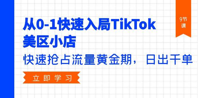 从0-1快速入局TikTok美区小店，快速抢占流量黄金期，日出千单（9节课）-齐力副业