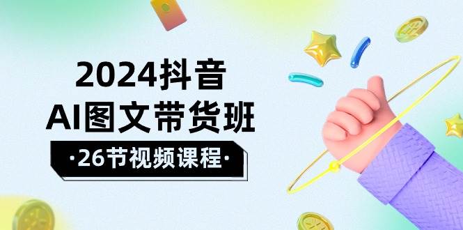 2024抖音AI图文带货班：在这个赛道上  乘风破浪 拿到好效果（26节课）-齐力副业