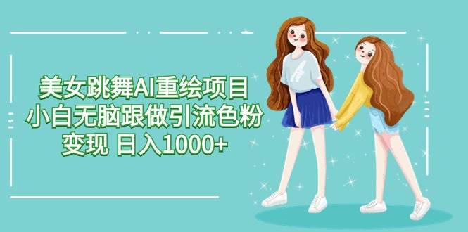 美女跳舞AI重绘项目 小白无脑跟做引流色粉变现 日入1000+-齐力副业