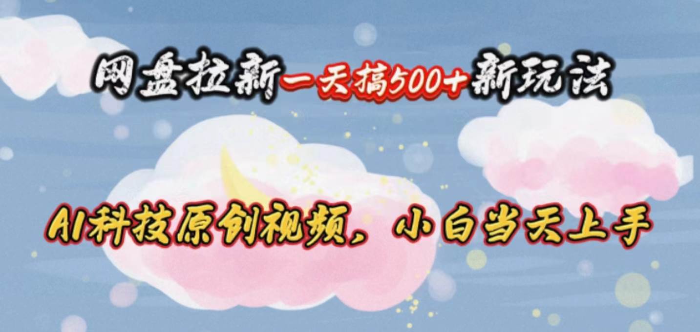 网盘拉新一天搞500新玩法，Ai科技原创视频，小白当天上手-齐力副业