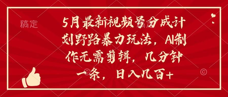 5月最新视频号分成计划野路暴力玩法，ai制作，无需剪辑。几分钟一条，...-齐力副业