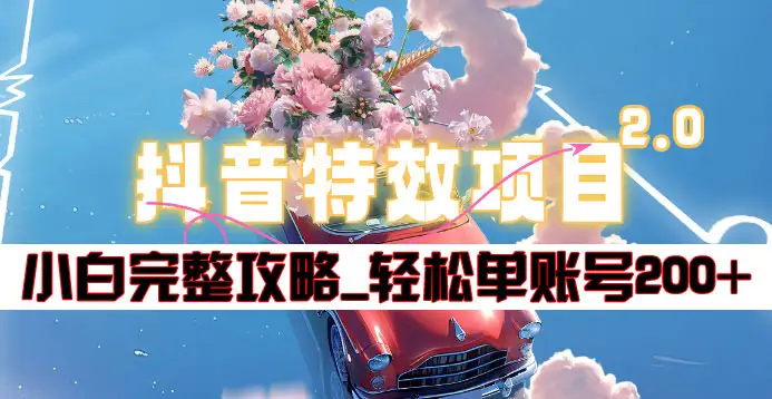抖音特效领红包项目2.0_小白完整攻略，单账号轻松200+到手~-齐力副业