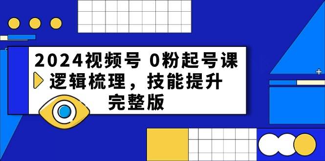 2024视频号 0粉起号课，逻辑梳理，技能提升，完整版-齐力副业