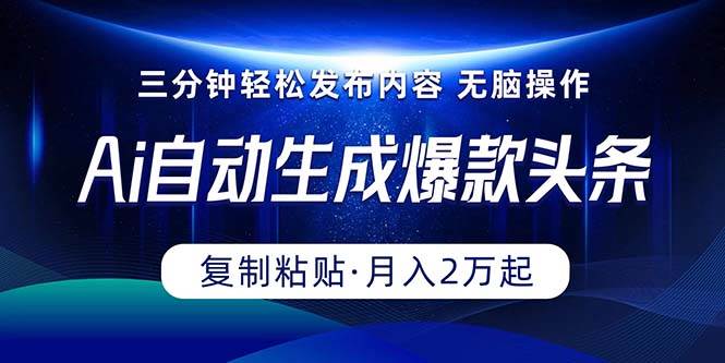 Ai一键自动生成爆款头条，三分钟快速生成，复制粘贴即可完成， 月入2万+-齐力副业