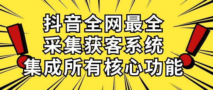 抖音全网最全采集获客系统，集成所有核心功能，日引500+-齐力副业