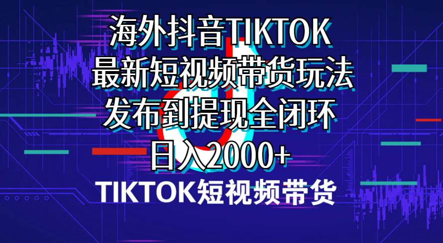海外短视频带货，最新短视频带货玩法发布到提现全闭环，日入2000+-齐力副业