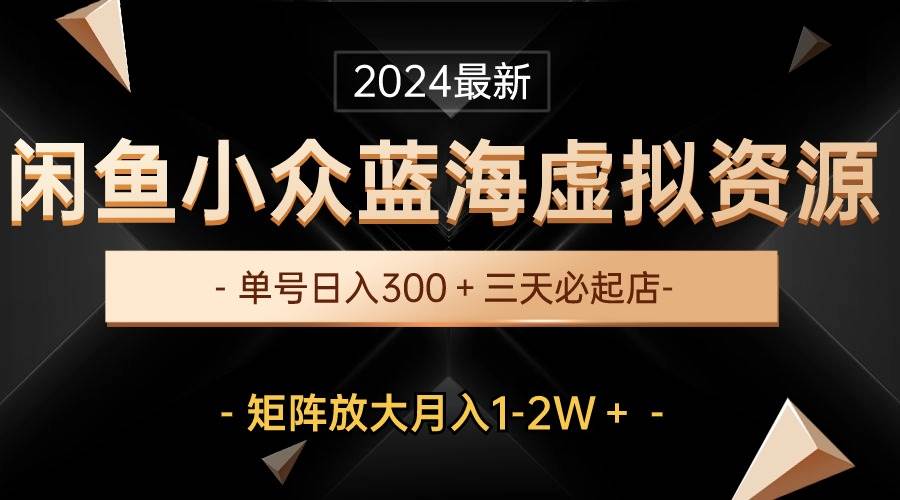 最新闲鱼小众蓝海虚拟资源，单号日入300＋，三天必起店，矩阵放大月入1-2W-齐力副业