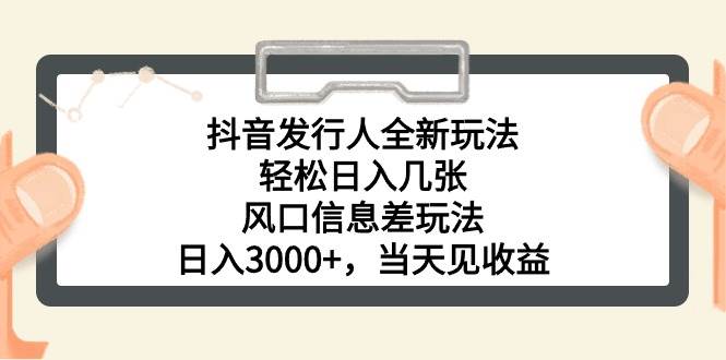 抖音发行人全新玩法，轻松日入几张，风口信息差玩法，日入3000+，当天...-齐力副业
