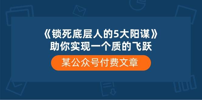 某付费文章《锁死底层人的5大阳谋》助你实现一个质的飞跃-齐力副业