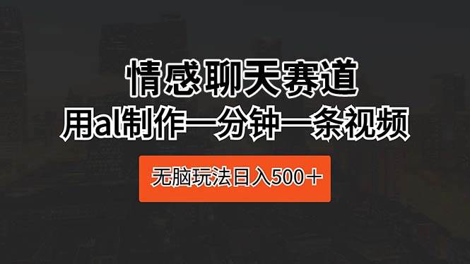 情感聊天赛道 用al制作一分钟一条视频 无脑玩法日入500＋-齐力副业