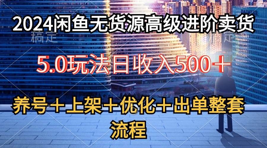 2024闲鱼无货源高级进阶卖货5.0，养号＋选品＋上架＋优化＋出单整套流程-齐力副业