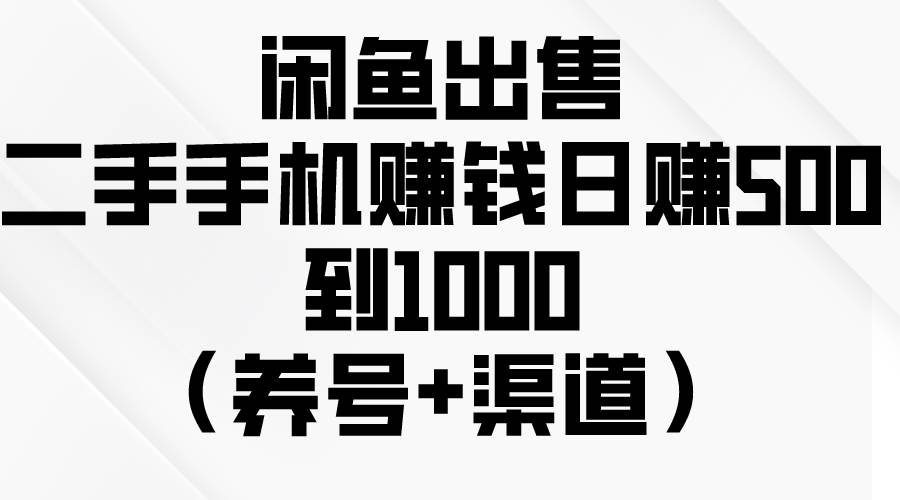 闲鱼出售二手手机赚钱，日赚500到1000（养号+渠道）-齐力副业