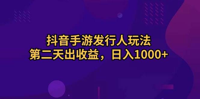 抖音手游发行人玩法，第二天出收益，日入1000+-齐力副业