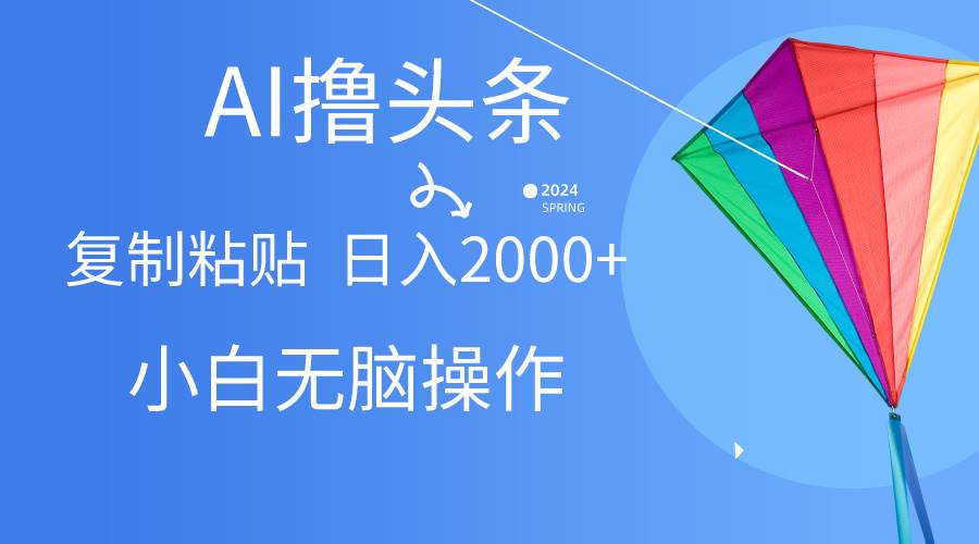 AI一键生成爆款文章撸头条,无脑操作，复制粘贴轻松,日入2000+-齐力副业