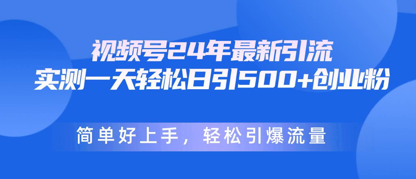 视频号24年最新引流，一天轻松日引500+创业粉，简单好上手，轻松引爆流量-齐力副业