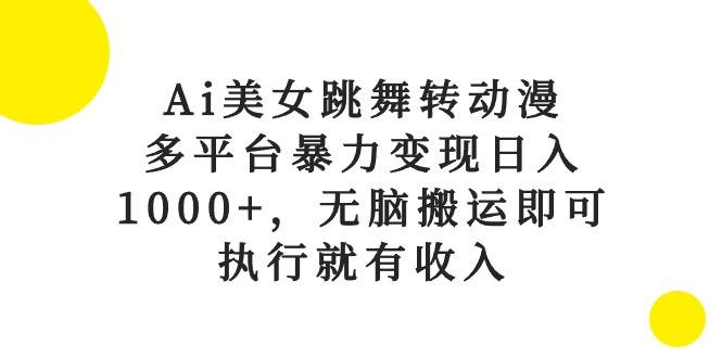 Ai美女跳舞转动漫，多平台暴力变现日入1000+，无脑搬运即可，执行就有收入-齐力副业