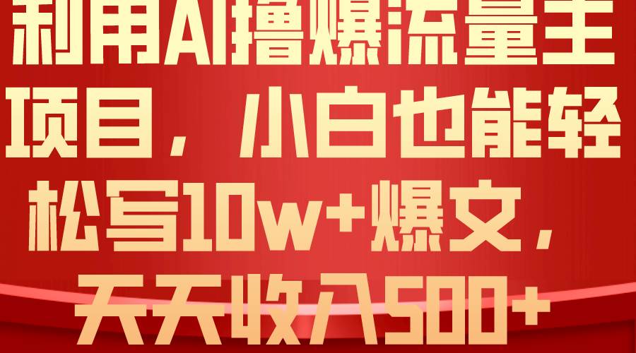 利用 AI撸爆流量主收益，小白也能轻松写10W+爆款文章，轻松日入500+-齐力副业