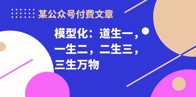 某付费文章《模型化：道生一，一生二，二生三，三生万物！》-齐力副业
