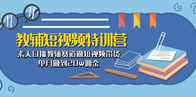 教辅-短视频特训营： 素人口播教辅赛道做短视频带货，单月做到20w佣金-齐力副业
