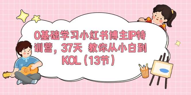 0基础学习小红书博主IP特训营，37天 教你从小白到KOL（13节）-齐力副业