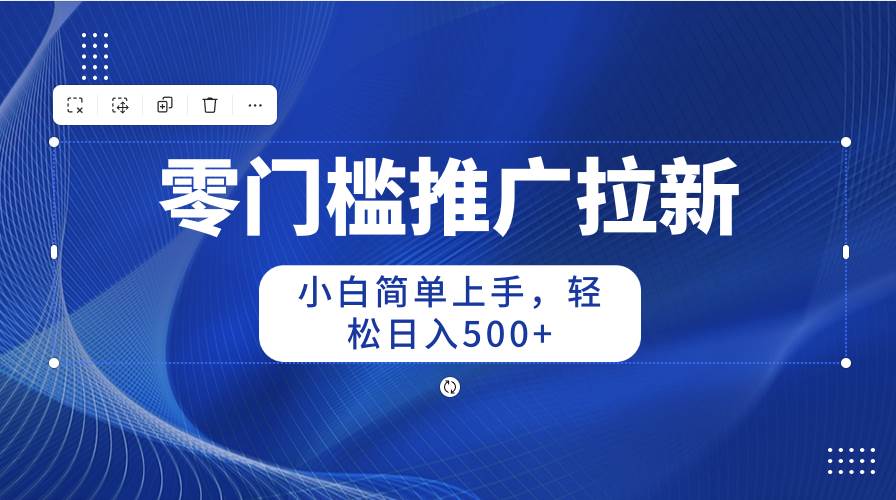 零门槛推广拉新，小白简单上手，轻松日入500+-齐力副业