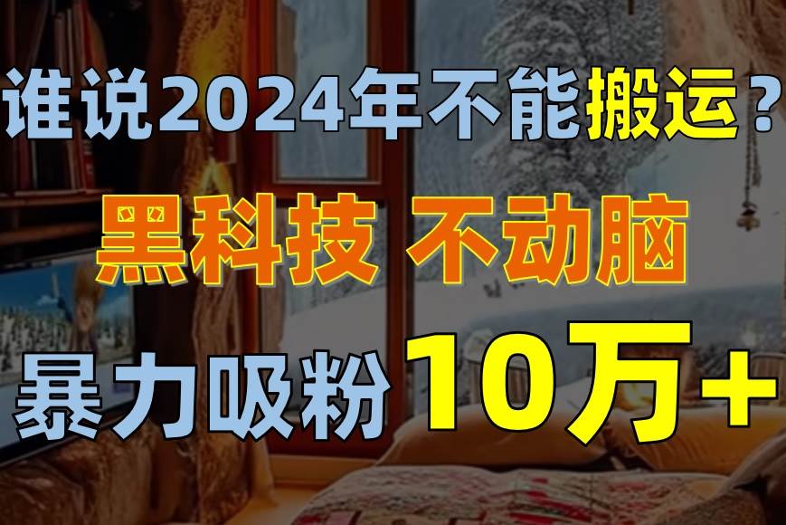 谁说2024年不能搬运？只动手不动脑，自媒体平台单月暴力涨粉10000+-齐力副业