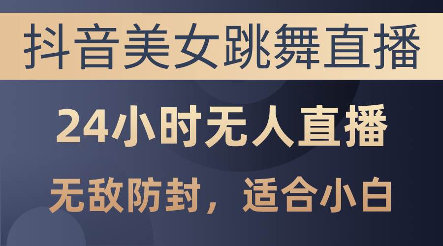 抖音美女跳舞直播，日入3000+，24小时无人直播，无敌防封技术，小白最...-齐力副业