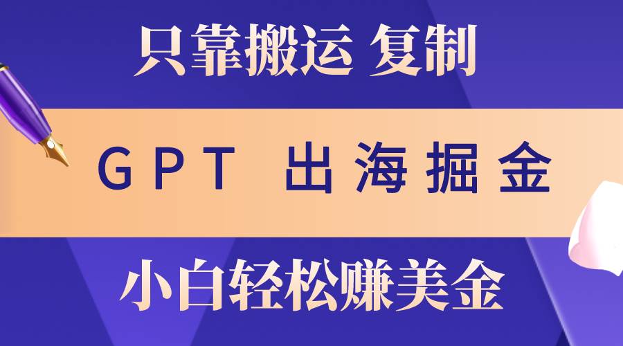 出海掘金搬运，赚老外美金，月入3w+，仅需GPT粘贴复制，小白也能玩转-齐力副业